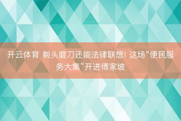 开云体育 剃头磨刀还能法律联想! 这场“便民服务大集”开进傅家坡