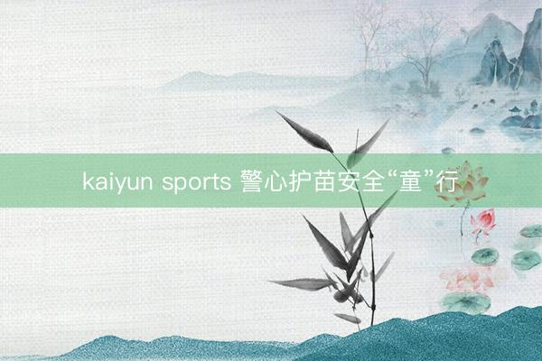 kaiyun sports 警心护苗安全“童”行