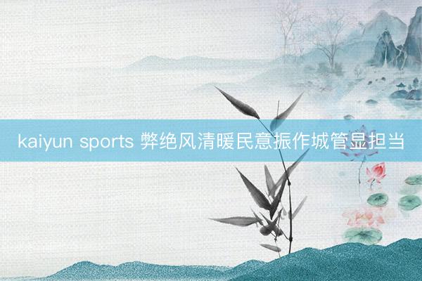 kaiyun sports 弊绝风清暖民意振作城管显担当