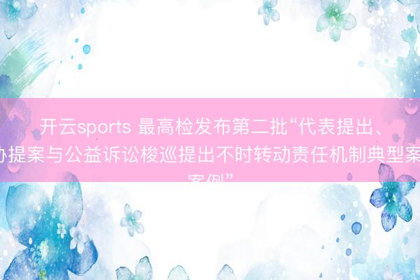 开云sports 最高检发布第二批“代表提出、政协提案与公益诉讼梭巡提出不时转动责任机制典型案例”