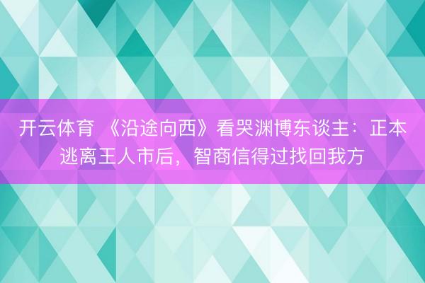 开云体育 《沿途向西》看哭渊博东谈主：正本逃离王人市后，智商信得过找回我方
