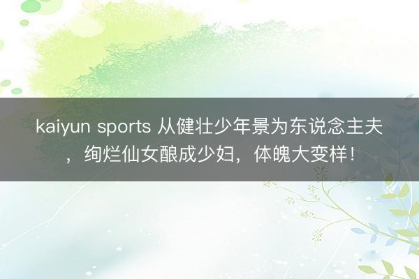 kaiyun sports 从健壮少年景为东说念主夫，绚烂仙女酿成少妇，体魄大变样！