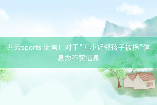 开云sports 流言！对于“五小近邻孩子被拐”信息为不实信息