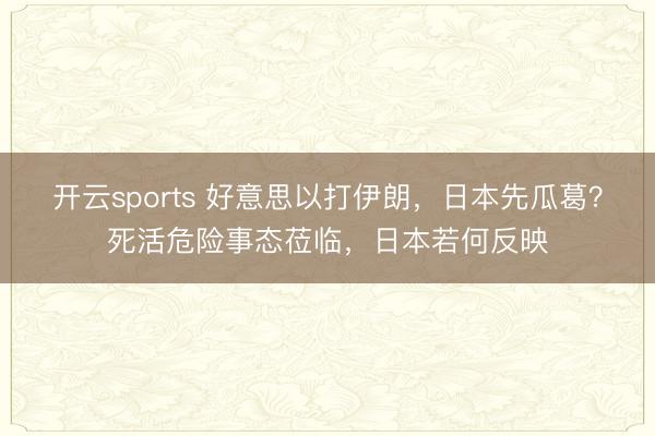 开云sports 好意思以打伊朗,日本先瓜葛?死活危险事态莅临,日本若何反映