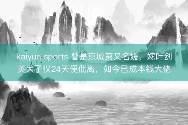 kaiyun sports 曾是京城第又名媛,嫁叶剑英犬子仅24天便仳离,如今已成本钱大佬