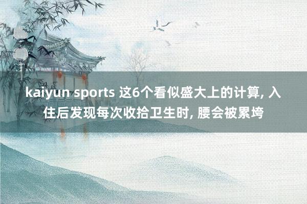 kaiyun sports 这6个看似盛大上的计算， 入住后发现每次收拾卫生时， 腰会被累垮