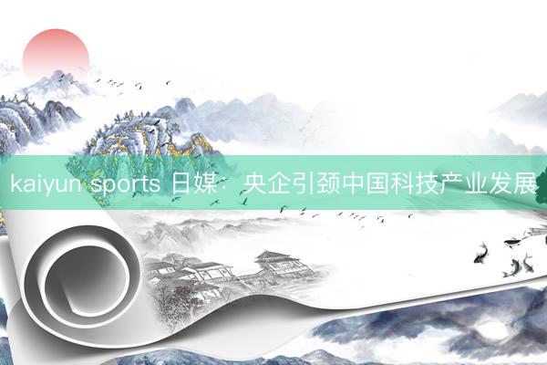 kaiyun sports 日媒：央企引颈中国科技产业发展