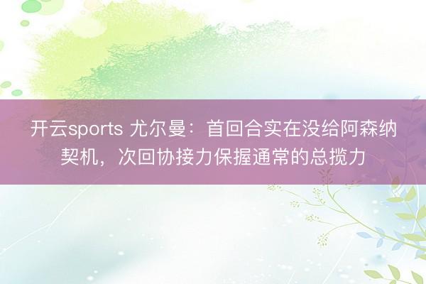 开云sports 尤尔曼：首回合实在没给阿森纳契机，次回协接力保握通常的总揽力