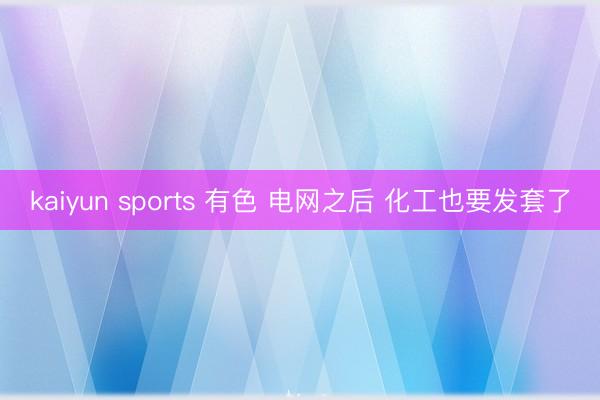 kaiyun sports 有色 电网之后 化工也要发套了