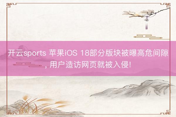 开云sports 苹果iOS 18部分版块被曝高危间隙, 用户造访网页就被入侵!