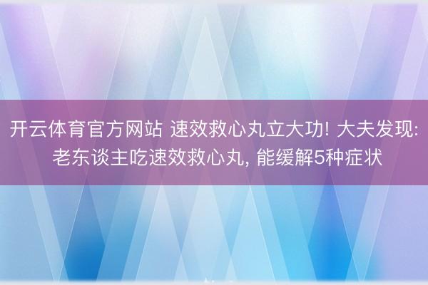 开云体育官方网站 速效救心丸立大功! 大夫发现: 老东谈主吃速效救心丸， 能缓解5种症状