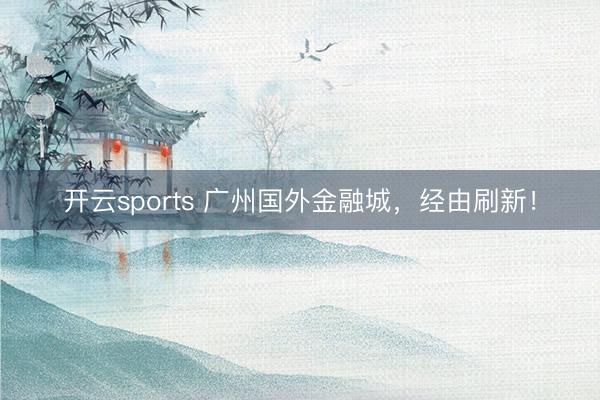 开云sports 广州国外金融城，经由刷新！