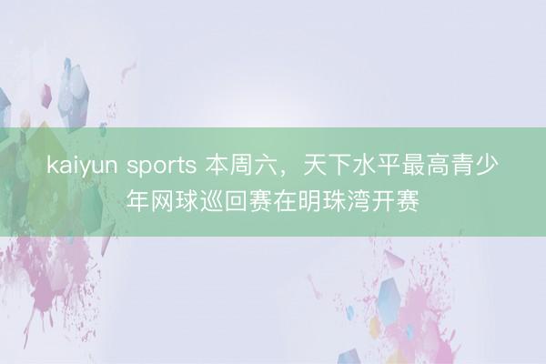 kaiyun sports 本周六,天下水平最高青少年网球巡回赛在明珠湾开赛