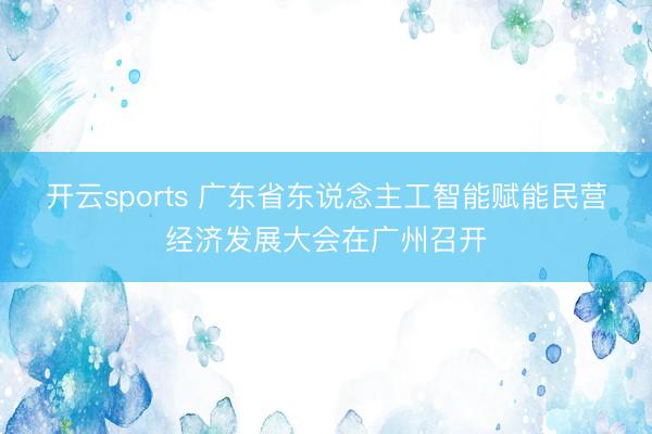 开云sports 广东省东说念主工智能赋能民营经济发展大会在广州召开