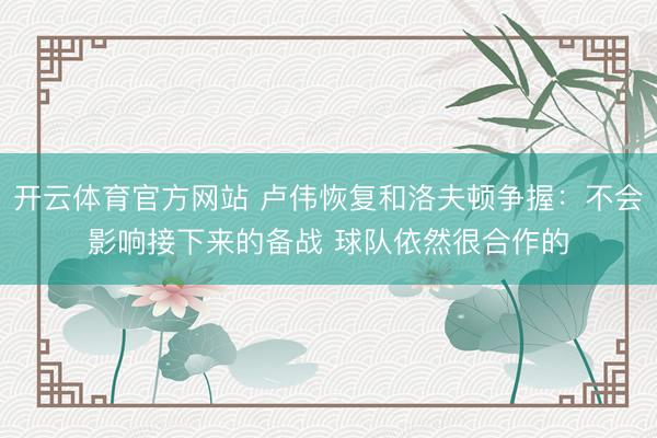 开云体育官方网站 卢伟恢复和洛夫顿争握：不会影响接下来的备战 球队依然很合作的