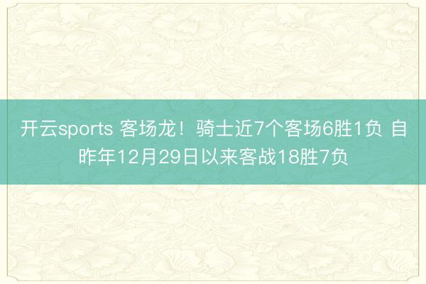 开云sports 客场龙！骑士近7个客场6胜1负 自昨年12月29日以来客战18胜7负