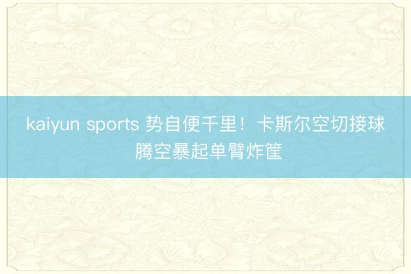 kaiyun sports 势自便千里！卡斯尔空切接球 腾空暴起单臂炸筐