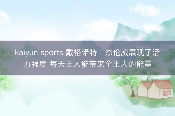 kaiyun sports 戴格诺特：杰伦威展现了活力强度 每天王人能带来全王人的能量