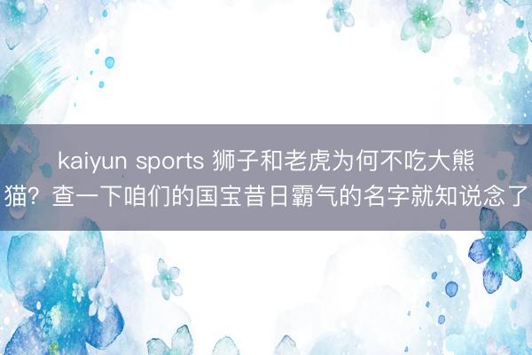 kaiyun sports 狮子和老虎为何不吃大熊猫?查一下咱们的国宝昔日霸气的名字就知说念了
