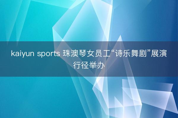 kaiyun sports 珠澳琴女员工“诗乐舞剧”展演行径举办