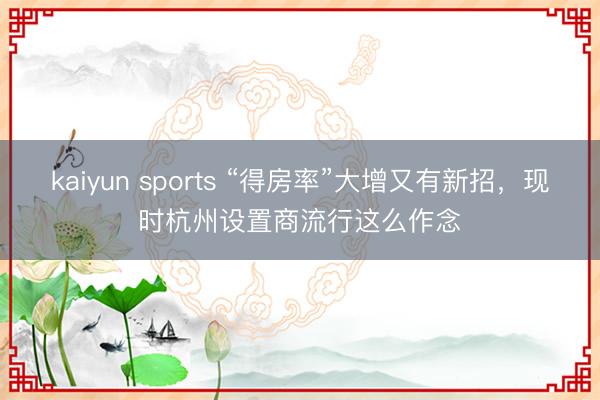 kaiyun sports “得房率”大增又有新招,现时杭州设置商流行这么作念