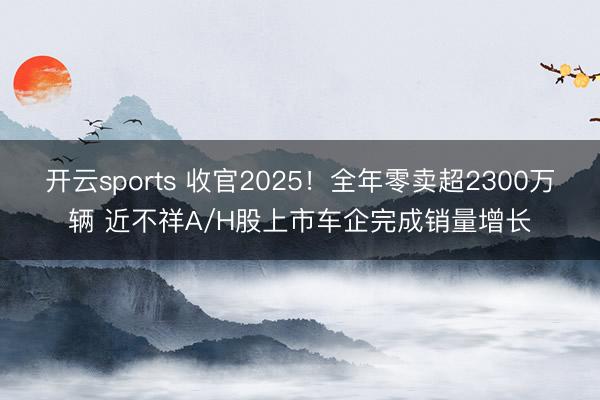 开云sports 收官2025!全年零卖超2300万辆 近不祥A/H股上市车企完成销量增长