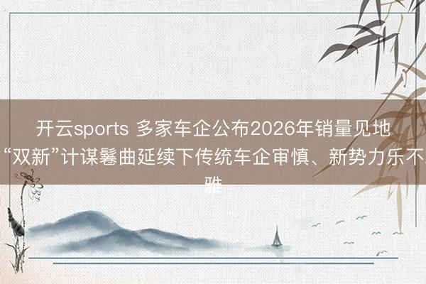 开云sports 多家车企公布2026年销量见地:“双新”计谋鬈曲延续下传统车企审慎、新势力乐不雅
