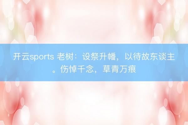 开云sports 老树:设祭升幡,以待故东谈主。伤悼千念,草青万痕