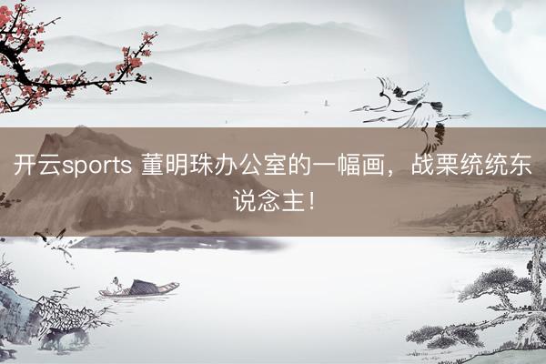 开云sports 董明珠办公室的一幅画,战栗统统东说念主!