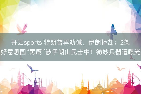 开云sports 特朗普再劝诫，伊朗拒却；2架好意思国“黑鹰”被伊朗山民击中！微妙兵器遭曝光