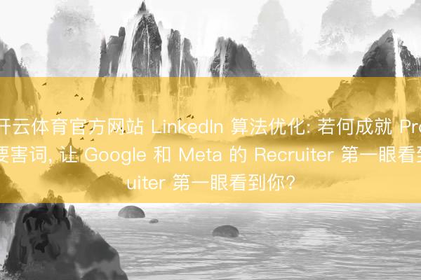 开云体育官方网站 LinkedIn 算法优化: 若何成就 Profile 要害词， 让 Google 和 Meta 的 Recruiter 第一眼看到你?