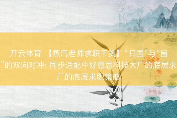 开云体育 【蒸汽老师求职干货】“归国”与“留好意思”的双向对冲: 同步适配中好意思科技大厂的底层求职策略