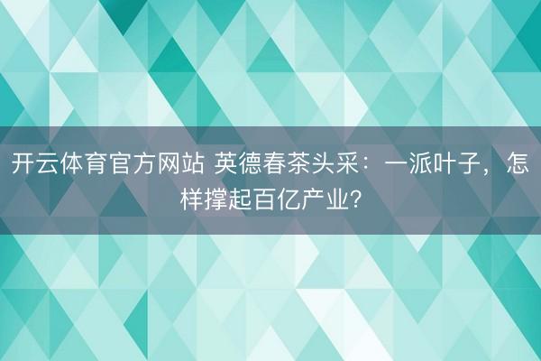 开云体育官方网站 英德春茶头采：一派叶子，怎样撑起百亿产业？