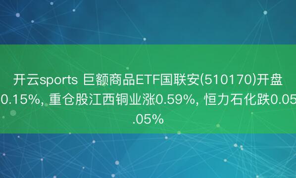 开云sports 巨额商品ETF国联安(510170)开盘跌0.15%， 重仓股江西铜业涨0.59%， 恒力石化跌0.05%