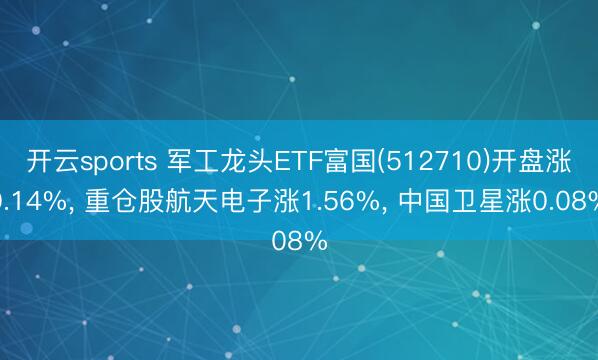 开云sports 军工龙头ETF富国(512710)开盘涨0.14%， 重仓股航天电子涨1.56%， 中国卫星涨0.08%