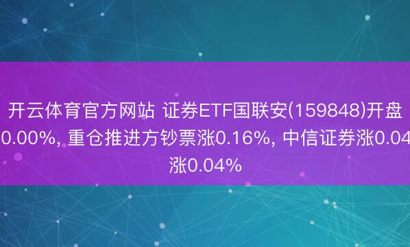开云体育官方网站 证券ETF国联安(159848)开盘涨0.00%， 重仓推进方钞票涨0.16%， 中信证券涨0.04%