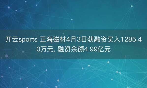 开云sports 正海磁材4月3日获融资买入1285.40万元, 融资余额4.99亿元