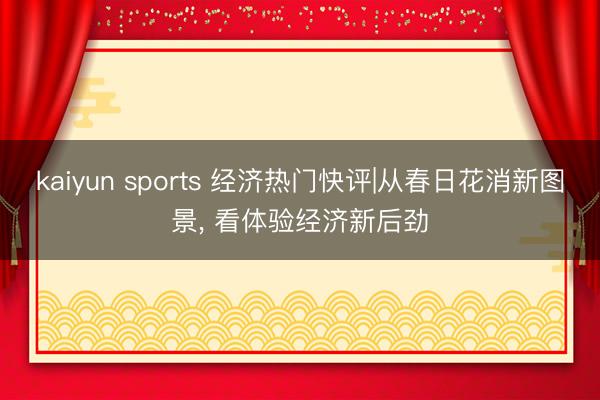 kaiyun sports 经济热门快评|从春日花消新图景, 看体验经济新后劲