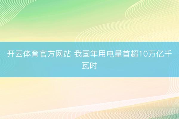 开云体育官方网站 我国年用电量首超10万亿千瓦时