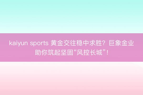 kaiyun sports 黄金交往稳中求胜？巨象金业助你筑起坚固“风控长城”！