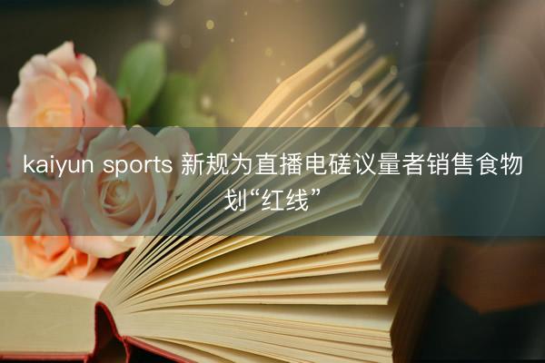 kaiyun sports 新规为直播电磋议量者销售食物划“红线”