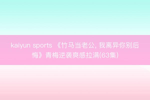 kaiyun sports 《竹马当老公, 我离异你别后悔》青梅逆袭爽感拉满(63集)
