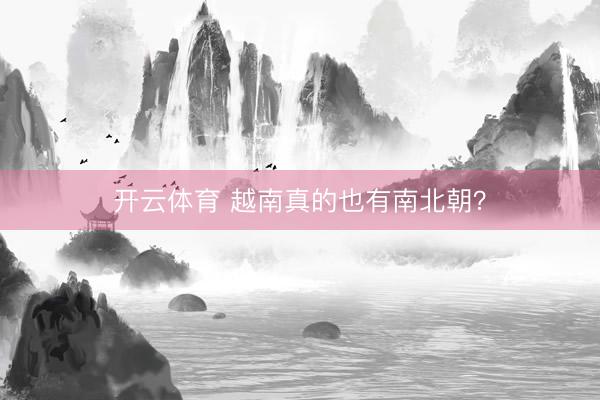 开云体育 越南真的也有南北朝？