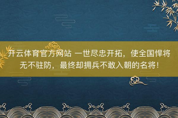 开云体育官方网站 一世尽忠开拓，使全国悍将无不驻防，最终却拥兵不敢入朝的名将！