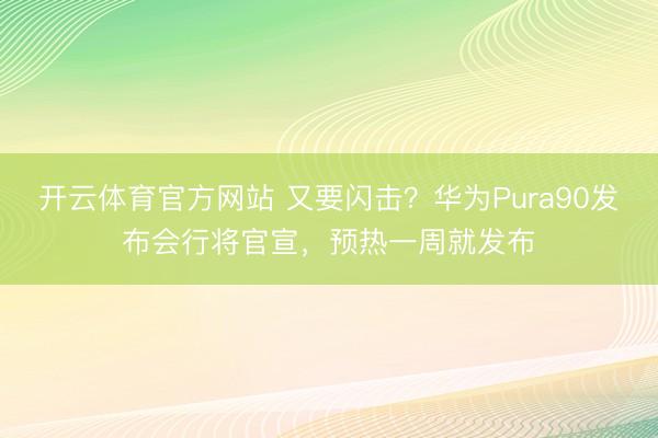 开云体育官方网站 又要闪击？华为Pura90发布会行将官宣，预热一周就发布