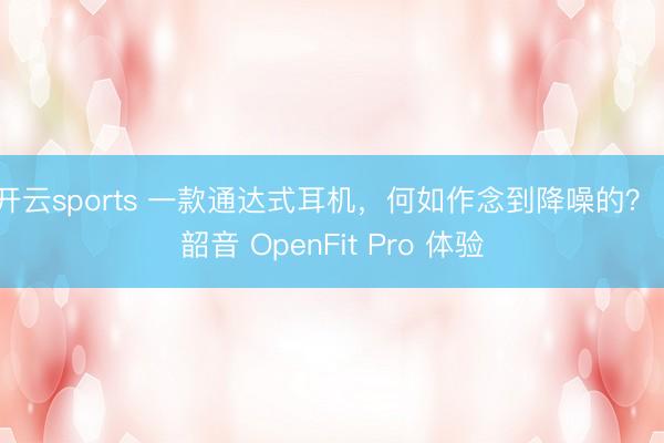 开云sports 一款通达式耳机，何如作念到降噪的？｜韶音 OpenFit Pro 体验
