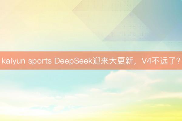 kaiyun sports DeepSeek迎来大更新，V4不远了？