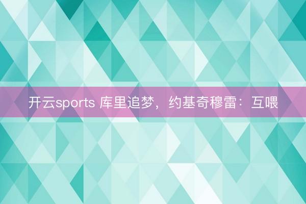 开云sports 库里追梦，约基奇穆雷：互喂