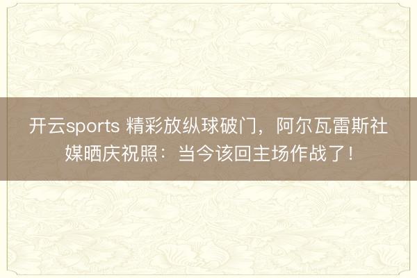 开云sports 精彩放纵球破门，阿尔瓦雷斯社媒晒庆祝照：当今该回主场作战了！