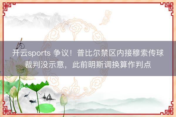 开云sports 争议！普比尔禁区内接穆索传球裁判没示意，此前明斯调换算作判点